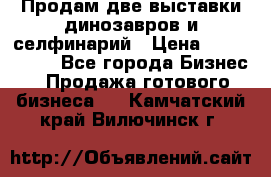 Продам две выставки динозавров и селфинарий › Цена ­ 7 000 000 - Все города Бизнес » Продажа готового бизнеса   . Камчатский край,Вилючинск г.